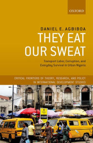 Title: They Eat Our Sweat: Transport Labor, Corruption, and Everyday Survival in Urban Nigeria, Author: Daniel E. Agbiboa