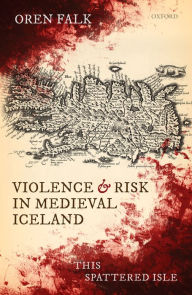Title: Violence and Risk in Medieval Iceland: This Spattered Isle, Author: Oren Falk