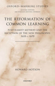 Title: The Reformation of Common Learning: Post-Ramist Method and the Reception of the New Philosophy, 1618 - 1670, Author: Howard Hotson