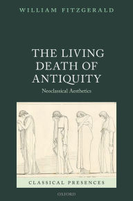 Title: The Living Death of Antiquity: Neoclassical Aesthetics, Author: William Fitzgerald