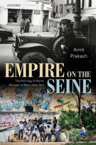 Title: Empire on the Seine: The Policing of North Africans in Paris, 1925-1975, Author: Amit Prakash