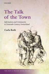 Title: The Talk of the Town: Information and Community in Sixteenth-Century Switzerland, Author: Carla Roth