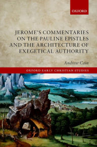 Title: Jerome's Commentaries on the Pauline Epistles and the Architecture of Exegetical Authority, Author: Andrew Cain