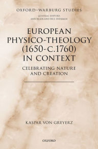 Title: European Physico-theology (1650-c.1760) in Context: Celebrating Nature and Creation, Author: Kaspar von Greyerz