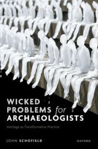 Title: Wicked Problems for Archaeologists: Heritage as Transformative Practice, Author: John Schofield