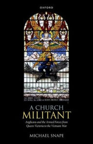 Title: A Church Militant: Anglicans and the Armed Forces from Queen Victoria to the Vietnam War, Author: Michael Snape