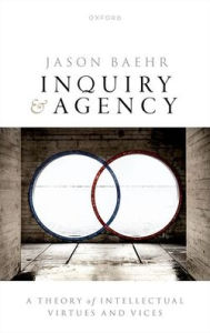 Title: Inquiry and Agency: A Theory of Intellectual Virtues and Vice, Author: Jason Baehr