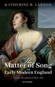 Title: The Matter of Song in Early Modern England: Texts in and of the Air, Author: Katherine R. Larson