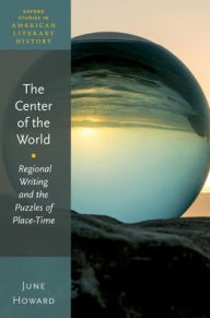 Title: The Center of the World: Regional Writing and the Puzzles of Place-Time, Author: June Howard