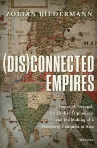 Title: (Dis)connected Empires: Imperial Portugal, Sri Lankan Diplomacy, and the Making of a Habsburg Conquest in Asia, Author: Zoltïn Biedermann