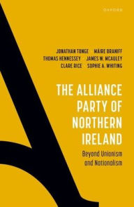 Title: The Alliance Party of Northern Ireland: Beyond Unionism and Nationalism, Author: Jonathan Tonge