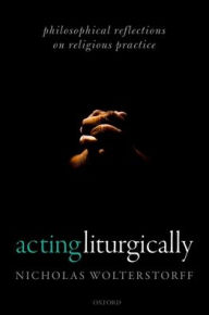 Title: Acting Liturgically: Philosophical Reflections on Religious Practice, Author: Nicholas Wolterstorff