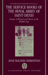 Title: The Service-Books of the Royal Abbey of Saint-Denis: Images of Ritual and Music in the Middle Ages, Author: Anne Walters Robertson