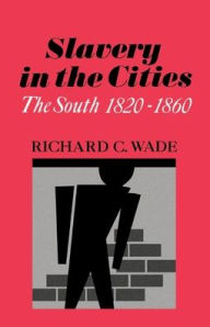 Title: Slavery in the Cities: The South 1820-1860 / Edition 1, Author: Richard C. Wade