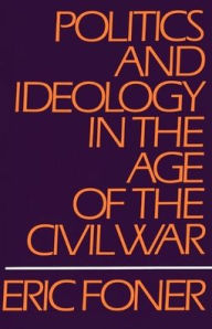 Title: Politics and Ideology in the Age of the Civil War / Edition 1, Author: Eric Foner