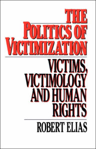Title: The Politics of Victimization: Victims, Victimology, and Human Rights / Edition 1, Author: Robert Elias