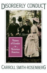 Title: Disorderly Conduct: Visions of Gender in Victorian America / Edition 1, Author: Carroll Smith-Rosenberg
