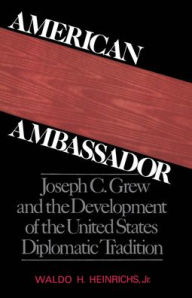 Title: American Ambassador: Joseph C. Grew and the Development of the United States Diplomatic Tradition / Edition 1, Author: Waldo H. Heinrichs