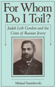 Title: For Whom Do I Toil?: Judah Leib Gordon and the Crisis of Russian Jewry, Author: Michael Stanislawski