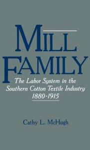 Title: Mill Family: The Labor System in the Southern Cotton Textile Industry, 1880-1915, Author: Cathy L. McHugh