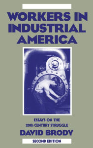 Title: Workers in Industrial America: Essays on the Twentieth Century Struggle / Edition 2, Author: David Brody