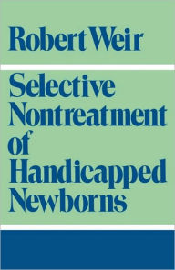 Title: Selective Nontreatment of Handicapped Newborns: Moral Dilemmas in Neonatal Medicine, Author: Robert F. Weir