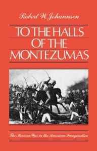 Title: To the Halls of the Montezumas: The Mexican War in the American Imagination / Edition 1, Author: Robert W. Johannsen