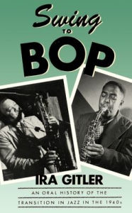 Title: Swing to Bop: An Oral History of the Transition in Jazz in the 1940s / Edition 1, Author: Ira Gitler