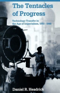 Title: The Tentacles of Progress: Technology Transfer in the Age of Imperialism, 1850-1940 / Edition 1, Author: Daniel R. Headrick