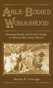 Title: Able-Bodied Womanhood: Personal Health and Social Change in Nineteenth-Century Boston, Author: Martha H. Verbrugge