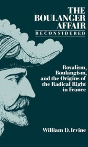 Title: The Boulanger Affair Reconsidered: Royalism, Boulangism, and the Origins of the Radical Right in France, Author: William D. Irvine