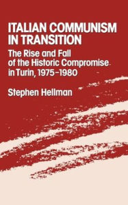 Title: Italian Communism in Transition: The Rise and Fall of the Historic Compromise in Turin, 1975-1980, Author: Stephen Hellman