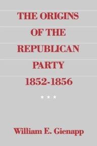 Title: The Origins of the Republican Party, 1852-1856 / Edition 1, Author: William E. Gienapp