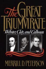Title: The Great Triumvirate: Webster, Clay, and Calhoun / Edition 1, Author: Merrill D. Peterson