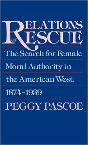 Title: Relations of Rescue: The Search for Female Moral Authority in the American West, 1874-1939, Author: Peggy Pascoe