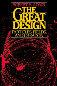 Title: The Great Design: Particles, Fields, and Creation / Edition 1, Author: Robert K. Adair