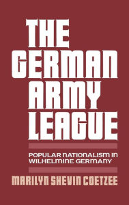 Title: The German Army League: Popular Nationalism in Wilhelmine Germany, Author: Marilyn Shevin Coetzee