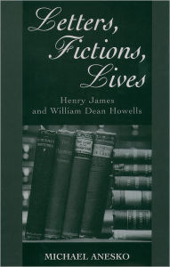 Title: Letters, Fictions, Lives: Henry James and William Dean Howells, Author: Michael Anesko