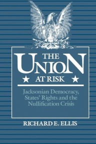 Title: The Union at Risk: Jacksonian Democracy, States' Rights and the Nullification Crisis / Edition 1, Author: Richard E. Ellis