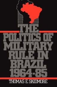 Title: The Politics of Military Rule in Brazil, 1964-1985 / Edition 1, Author: Thomas E. Skidmore