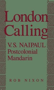 Title: London Calling: V.S. Naipaul, Postcolonial Mandarin, Author: Rob Nixon
