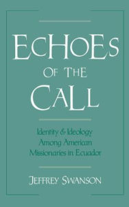 Title: Echoes of the Call: Identity and Ideology among American Missionaries in Ecuador, Author: Jeffrey Swanson