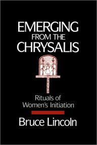 Title: Emerging From the Chrysalis: Rituals of Women's Initiation / Edition 2, Author: Bruce Lincoln