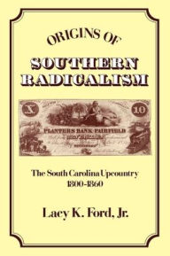 Title: Origins of Southern Radicalism: The South Carolina Upcountry, 1800-1860 / Edition 1, Author: Lacy K. Ford
