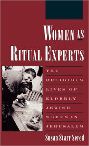 Title: Women As Ritual Experts: The Religious Lives of Elderly Jewish Women in Jerusalem, Author: Susan Starr Sered