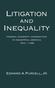 Title: Litigation and Inequality: Federal Diversity Jurisdiction in Industrial America, 1870-1958 / Edition 1, Author: Edward A. Purcell
