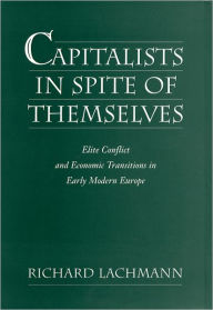 Title: Capitalists in Spite of Themselves: Elite Conflict and European Transitions in Early Modern Europe, Author: Richard Lachmann