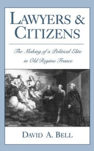 Title: Lawyers and Citizens: The Making of a Political Elite in Old Regime France / Edition 1, Author: David A. Bell