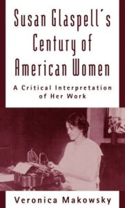 Title: Susan Glaspell's Century of American Women: A Critical Interpretation of Her Work / Edition 1, Author: Veronica Makowsky