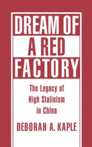 Title: Dream of a Red Factory: The Legacy of High Stalinism in China, Author: Deborah A. Kaple